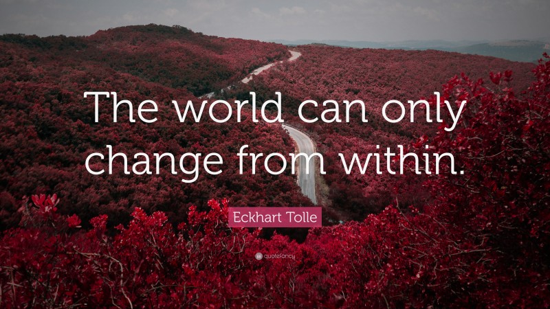 Eckhart Tolle Quote: “The world can only change from within.”