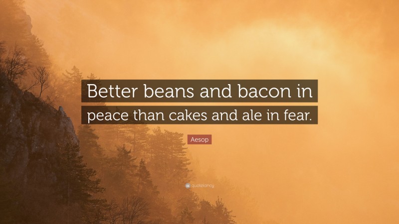Aesop Quote: “Better beans and bacon in peace than cakes and ale in fear.”
