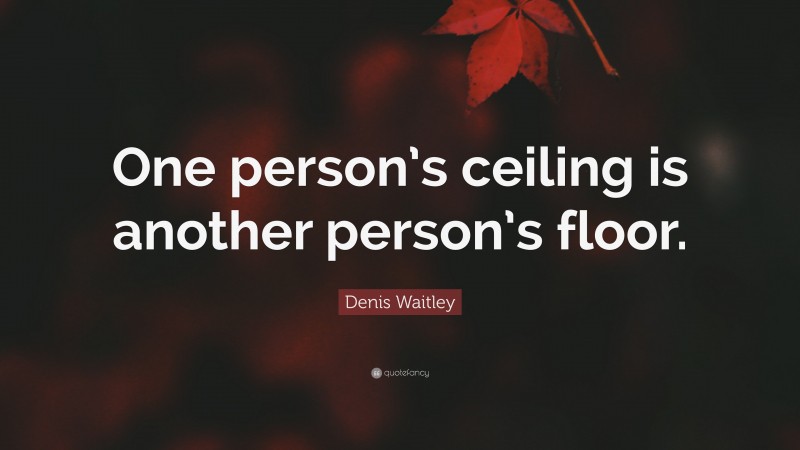 Denis Waitley Quote: “One person’s ceiling is another person’s floor.”