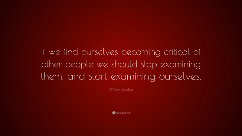 William Barclay Quote: “If we find ourselves becoming critical of other people we should stop examining them, and start examining ourselves.”