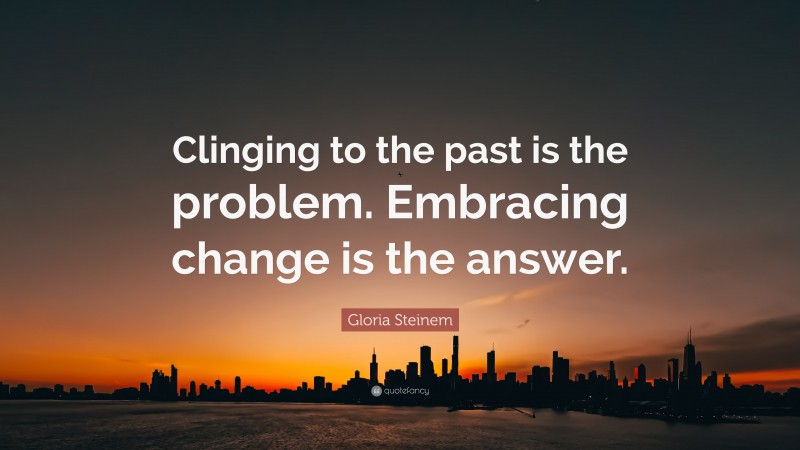 Gloria Steinem Quote: “Clinging to the past is the problem. Embracing change is the answer.”