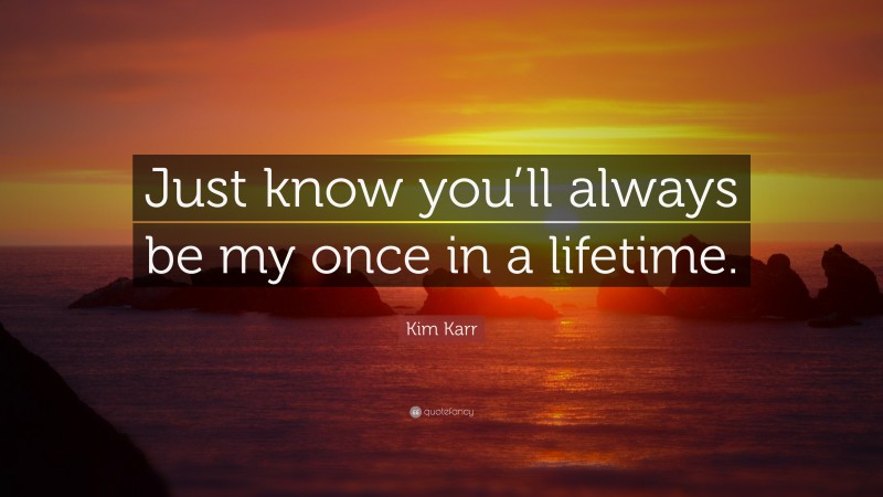 Kim Karr Quote: “Just know you’ll always be my once in a lifetime.”