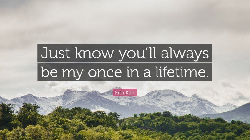Kim Karr Quote: “Just know you’ll always be my once in a lifetime.”