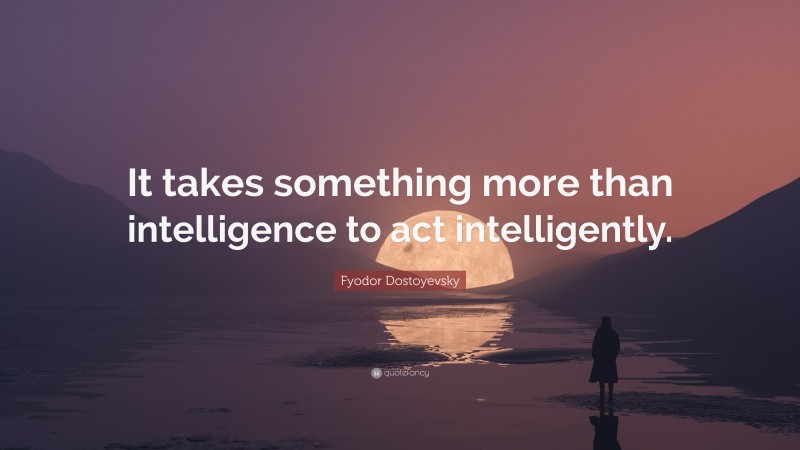 Fyodor Dostoyevsky Quote: “It takes something more than intelligence to act intelligently.”