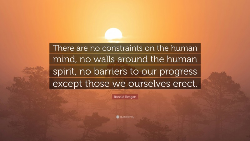 Ronald Reagan Quote: “There are no constraints on the human mind, no walls around the human spirit, no barriers to our progress except those we ourselves erect.”