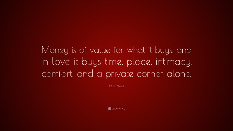 Mae West Quote: “Money is of value for what it buys, and in love it buys time, place, intimacy, comfort, and a private corner alone.”