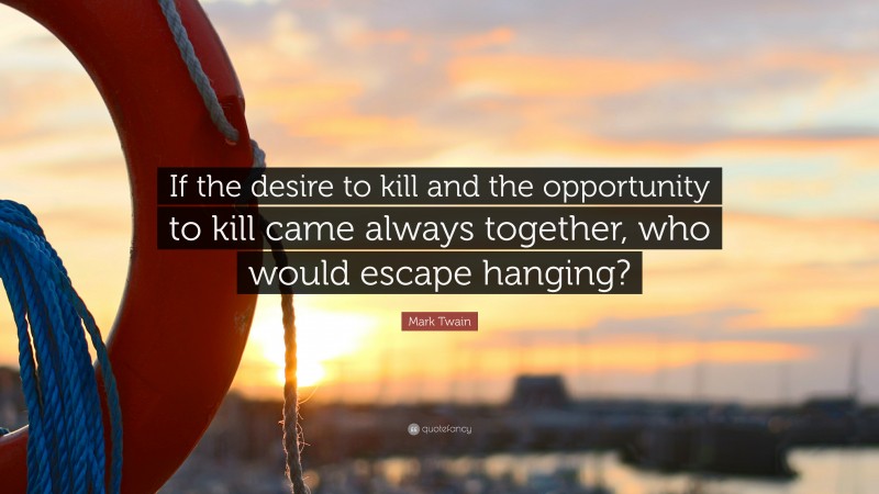 Mark Twain Quote: “If the desire to kill and the opportunity to kill came always together, who would escape hanging?”