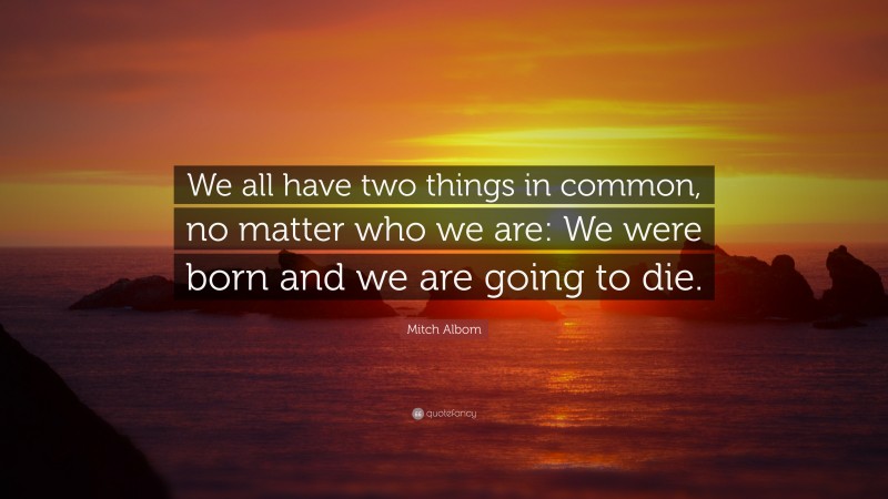 Mitch Albom Quote: “We all have two things in common, no matter who we are: We were born and we are going to die.”