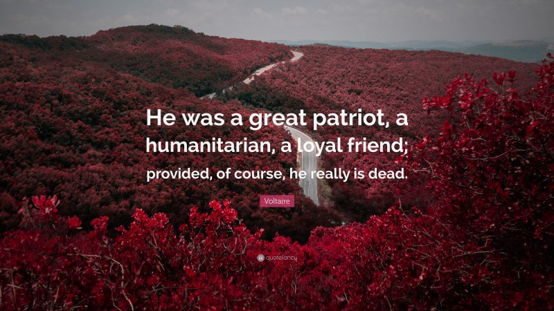 Voltaire Quote: “He was a great patriot, a humanitarian, a loyal friend; provided, of course, he really is dead.”