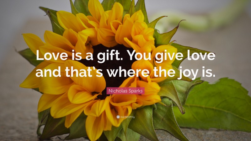 Nicholas Sparks Quote: “Love is a gift. You give love and that’s where the joy is.”