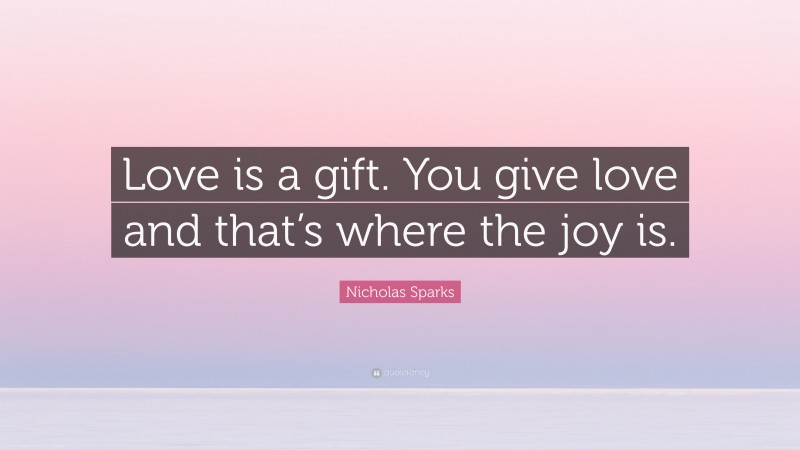 Nicholas Sparks Quote: “Love is a gift. You give love and that’s where the joy is.”