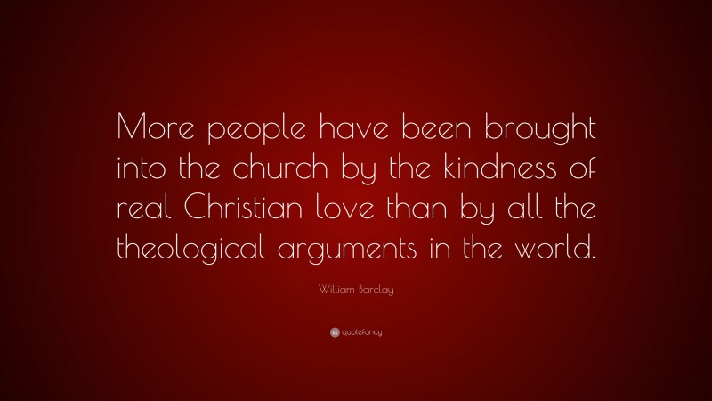 William Barclay Quote: “More people have been brought into the church by the kindness of real Christian love than by all the theological arguments in the world.”