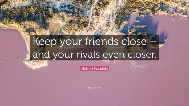 Nelson Mandela Quote: “Keep your friends close – and your rivals even closer.”