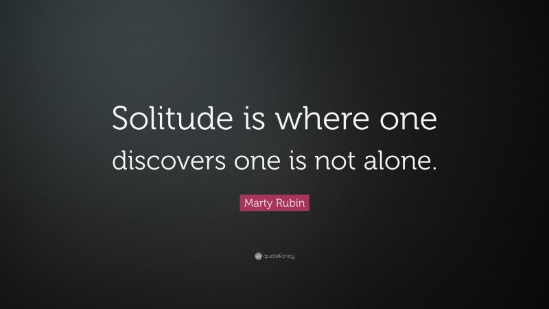 Marty Rubin Quote: “Solitude is where one discovers one is not alone.”