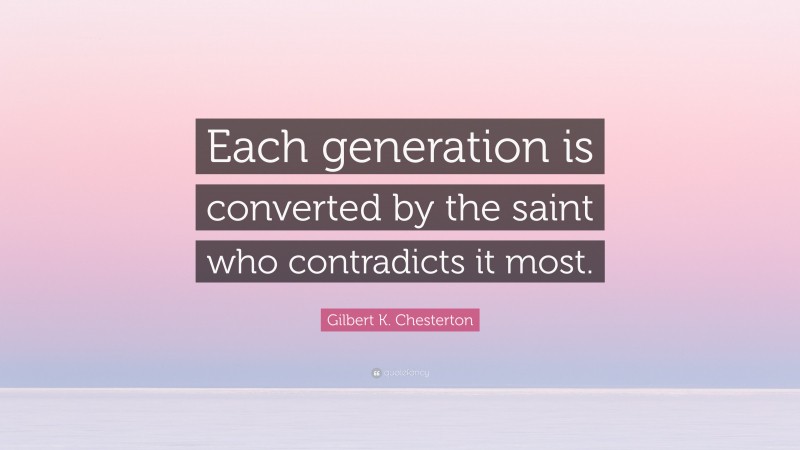 Gilbert K. Chesterton Quote: “Each generation is converted by the saint who contradicts it most.”