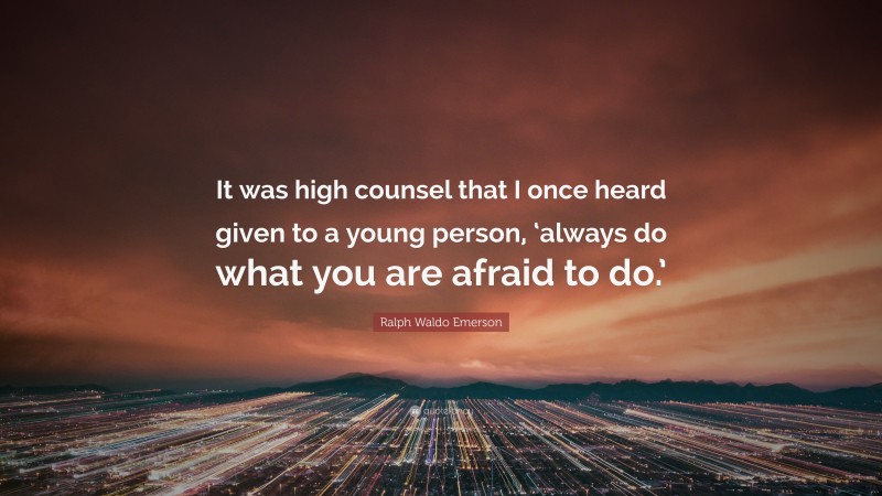 Ralph Waldo Emerson Quote: “It was high counsel that I once heard given to a young person, ‘always do what you are afraid to do.’”