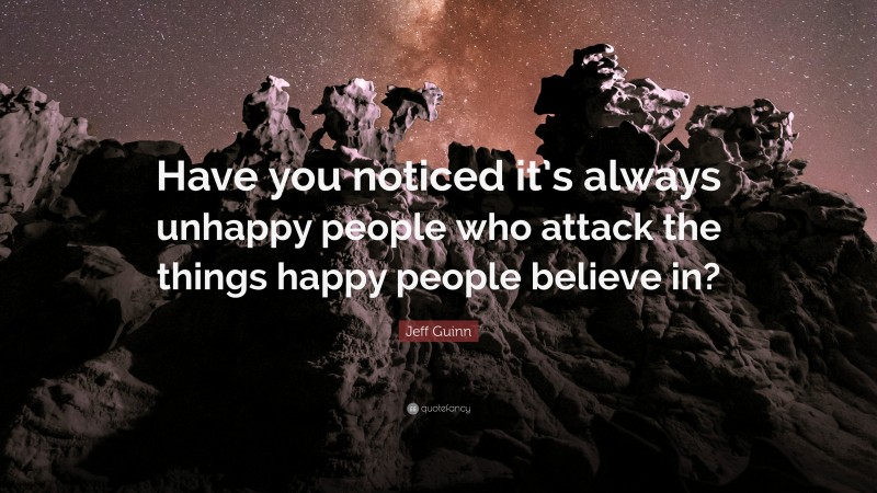 Jeff Guinn Quote: “Have you noticed it’s always unhappy people who attack the things happy people believe in?”