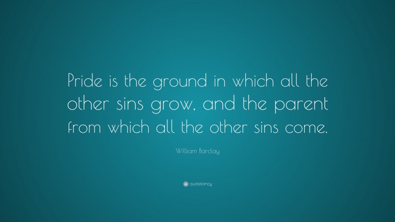 William Barclay Quote: “Pride is the ground in which all the other sins grow, and the parent from which all the other sins come.”