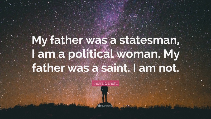 Indira Gandhi Quote: “My father was a statesman, I am a political woman. My father was a saint. I am not.”