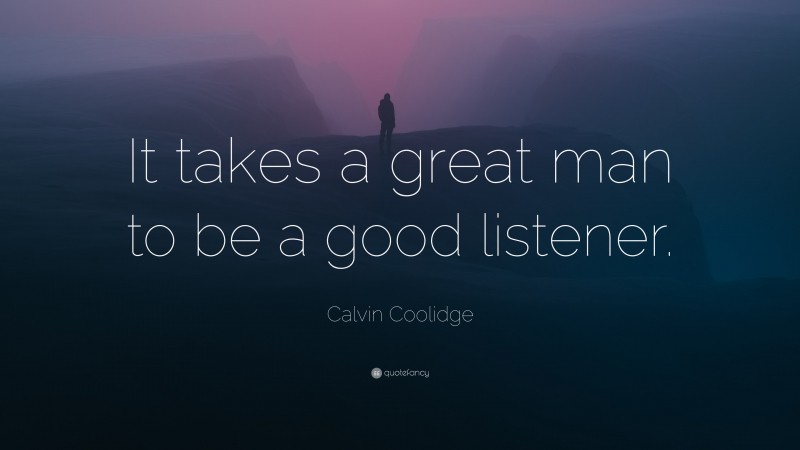 Calvin Coolidge Quote: “It takes a great man to be a good listener.”