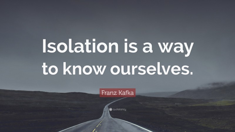 Franz Kafka Quote: “Isolation is a way to know ourselves.”