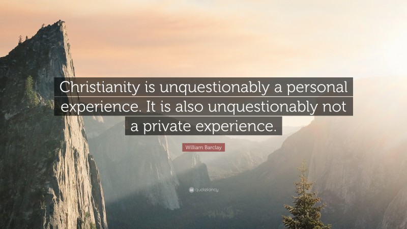 William Barclay Quote: “Christianity is unquestionably a personal experience. It is also unquestionably not a private experience.”