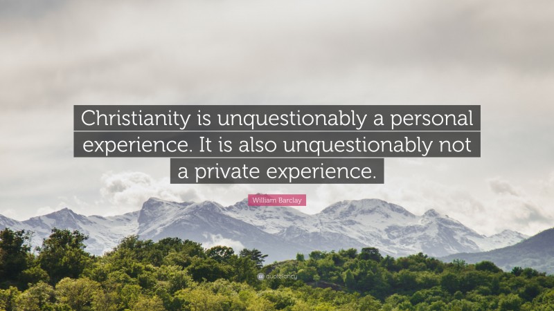 William Barclay Quote: “Christianity is unquestionably a personal experience. It is also unquestionably not a private experience.”