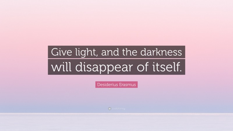 Desiderius Erasmus Quote: “Give light, and the darkness will disappear of itself.”