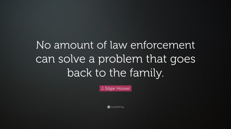 J. Edgar Hoover Quote: “No amount of law enforcement can solve a problem that goes back to the family.”