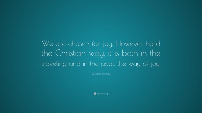 William Barclay Quote: “We are chosen for joy. However hard the Christian way, it is both in the traveling and in the goal, the way of joy.”