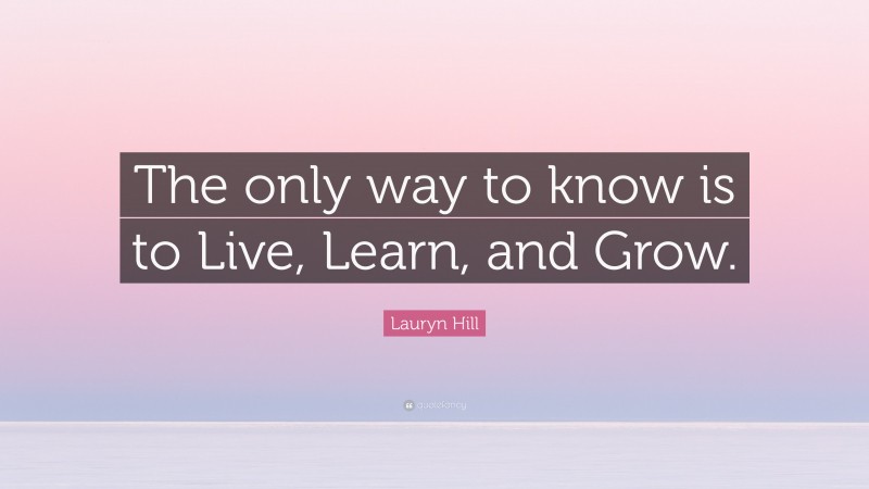 Lauryn Hill Quote: “The only way to know is to Live, Learn, and Grow.”