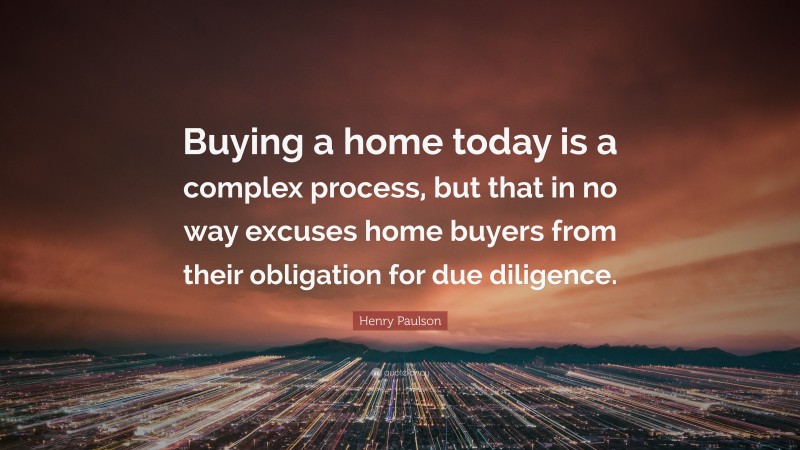 Henry Paulson Quote: “Buying a home today is a complex process, but that in no way excuses home buyers from their obligation for due diligence.”