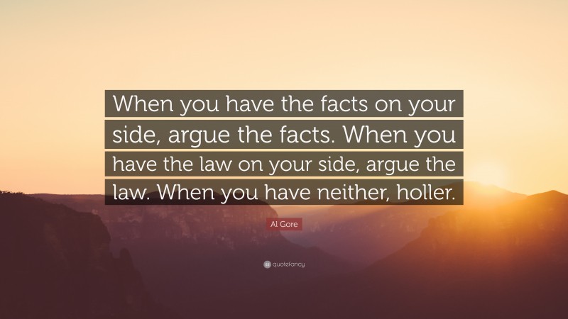 Al Gore Quote: “When you have the facts on your side, argue the facts. When you have the law on your side, argue the law. When you have neither, holler.”