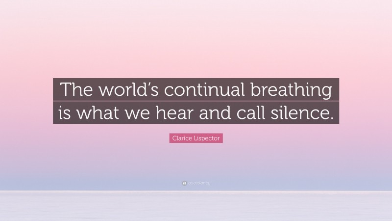 Clarice Lispector Quote: “The world’s continual breathing is what we hear and call silence.”