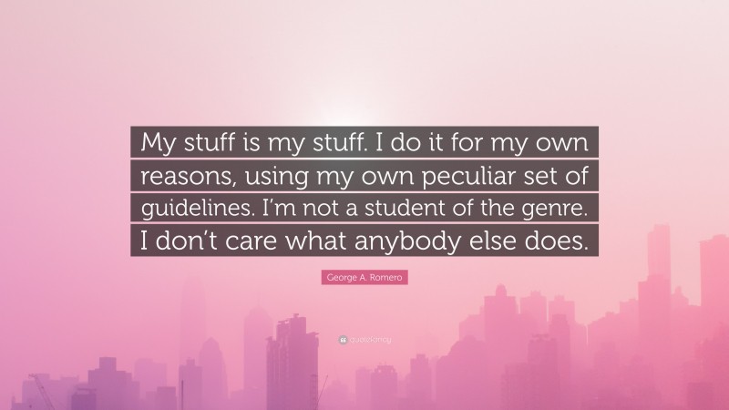 George A. Romero Quote: “My stuff is my stuff. I do it for my own reasons, using my own peculiar set of guidelines. I’m not a student of the genre. I don’t care what anybody else does.”