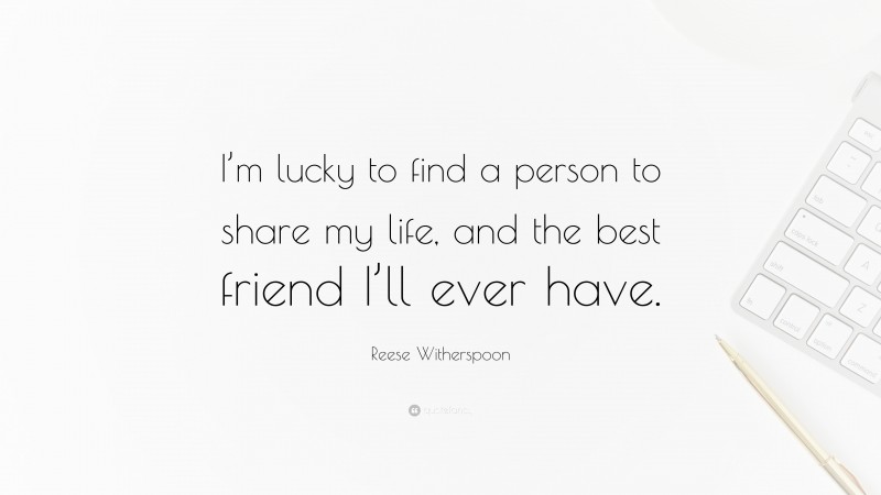 Reese Witherspoon Quote: “I’m lucky to find a person to share my life, and the best friend I’ll ever have.”