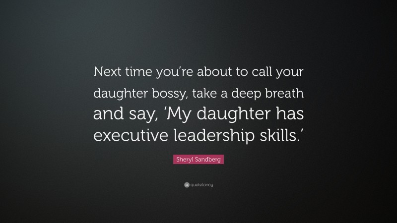 Sheryl Sandberg Quote: “Next time you’re about to call your daughter bossy, take a deep breath and say, ‘My daughter has executive leadership skills.’”