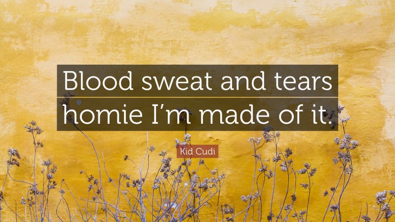 Kid Cudi Quote: “Blood sweat and tears homie I’m made of it.”