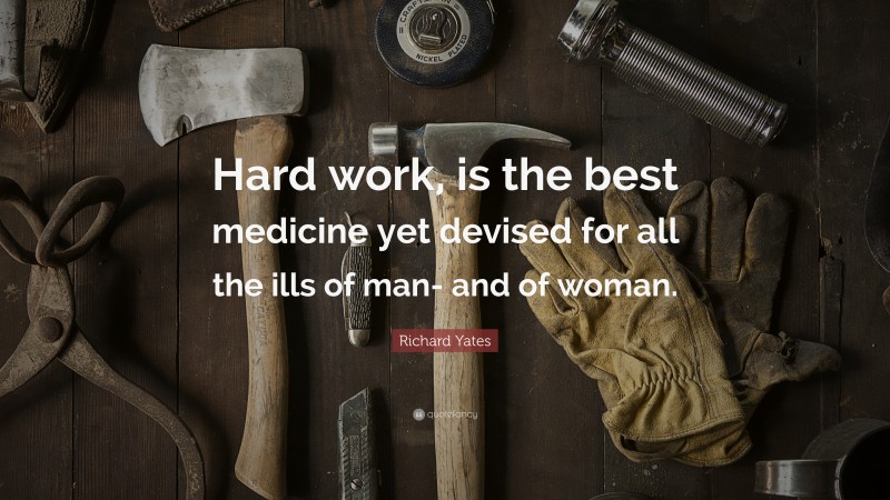 Richard Yates Quote: “Hard work, is the best medicine yet devised for all the ills of man- and of woman.”