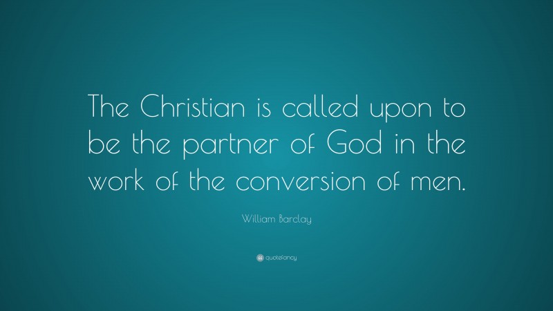 William Barclay Quote: “The Christian is called upon to be the partner of God in the work of the conversion of men.”