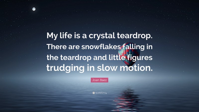 Joan Baez Quote: “My life is a crystal teardrop. There are snowflakes falling in the teardrop and little figures trudging in slow motion.”
