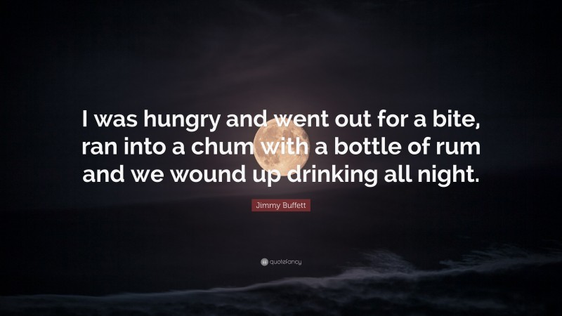 Jimmy Buffett Quote: “I was hungry and went out for a bite, ran into a chum with a bottle of rum and we wound up drinking all night.”