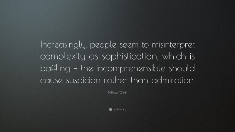 Niklaus Wirth Quote: “Increasingly, people seem to misinterpret complexity as sophistication, which is baffling – the incomprehensible should cause suspicion rather than admiration.”