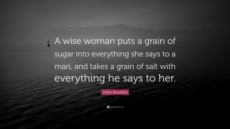 Helen Rowland Quote: “A wise woman puts a grain of sugar into everything she says to a man, and takes a grain of salt with everything he says to her.”