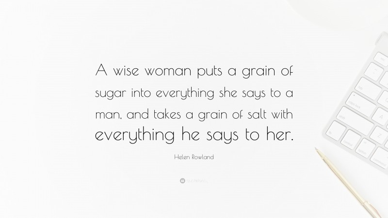 Helen Rowland Quote: “A wise woman puts a grain of sugar into everything she says to a man, and takes a grain of salt with everything he says to her.”