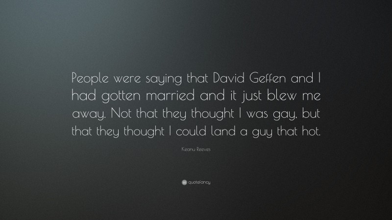 Keanu Reeves Quote: “People were saying that David Geffen and I had gotten married and it just blew me away. Not that they thought I was gay, but that they thought I could land a guy that hot.”