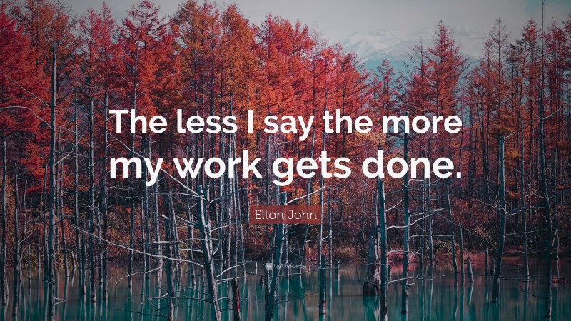 Elton John Quote: “The less I say the more my work gets done.”