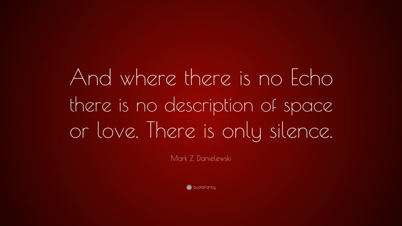 Mark Z. Danielewski Quote: “And where there is no Echo there is no description of space or love. There is only silence.”