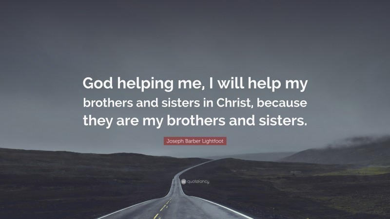 Joseph Barber Lightfoot Quote: “God helping me, I will help my brothers and sisters in Christ, because they are my brothers and sisters.”
