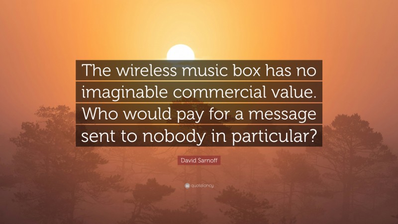 David Sarnoff Quote: “The wireless music box has no imaginable commercial value. Who would pay for a message sent to nobody in particular?”